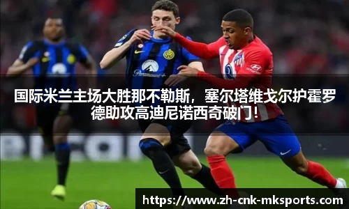 国际米兰主场大胜那不勒斯，塞尔塔维戈尔护霍罗德助攻高迪尼诺西奇破门！