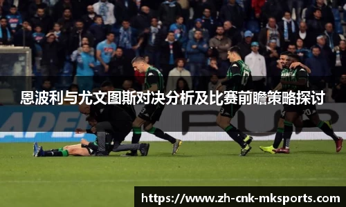 恩波利与尤文图斯对决分析及比赛前瞻策略探讨
