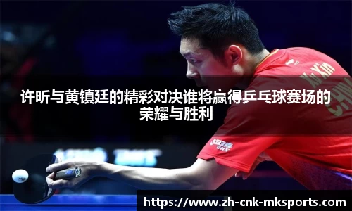 许昕与黄镇廷的精彩对决谁将赢得乒乓球赛场的荣耀与胜利