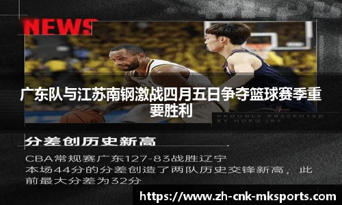 广东队与江苏南钢激战四月五日争夺篮球赛季重要胜利
