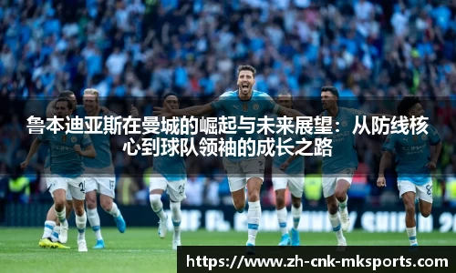 鲁本迪亚斯在曼城的崛起与未来展望：从防线核心到球队领袖的成长之路