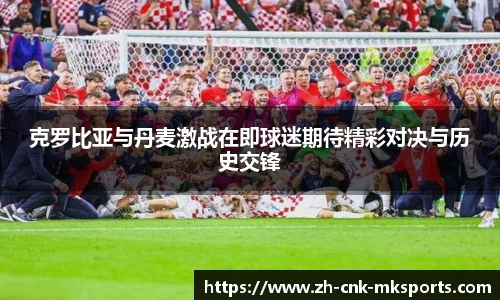 克罗比亚与丹麦激战在即球迷期待精彩对决与历史交锋