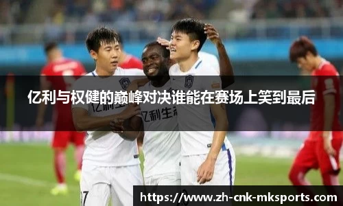 亿利与权健的巅峰对决谁能在赛场上笑到最后