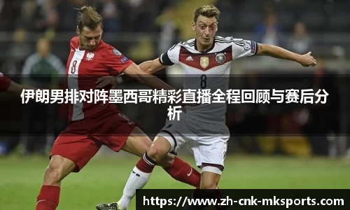 伊朗男排对阵墨西哥精彩直播全程回顾与赛后分析