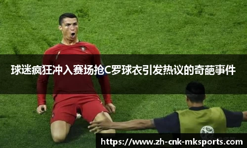 球迷疯狂冲入赛场抢C罗球衣引发热议的奇葩事件