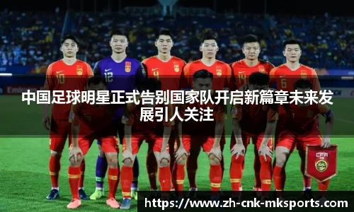 中国足球明星正式告别国家队开启新篇章未来发展引人关注