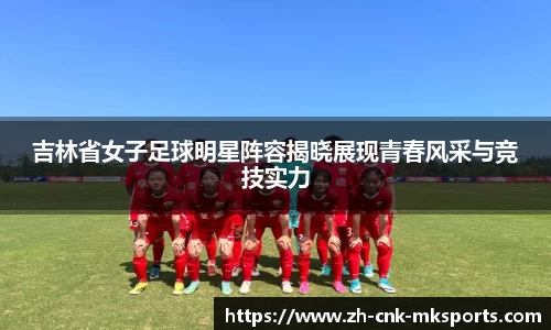 吉林省女子足球明星阵容揭晓展现青春风采与竞技实力