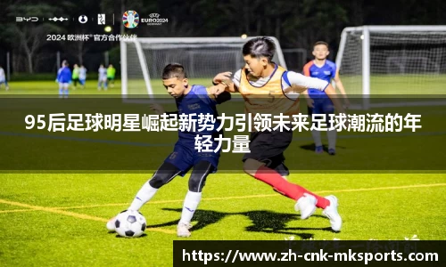 95后足球明星崛起新势力引领未来足球潮流的年轻力量